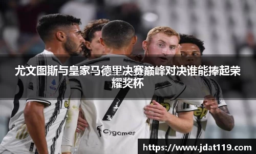 尤文图斯与皇家马德里决赛巅峰对决谁能捧起荣耀奖杯